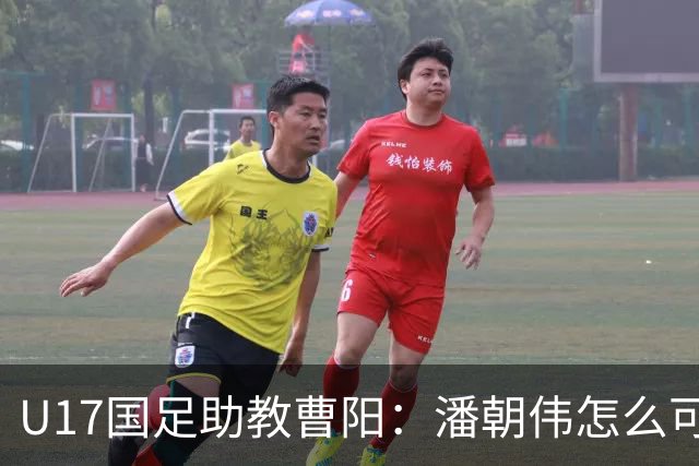 U17国足助教曹阳：潘朝伟怎么可能是关系户？他是节拍器球商较高